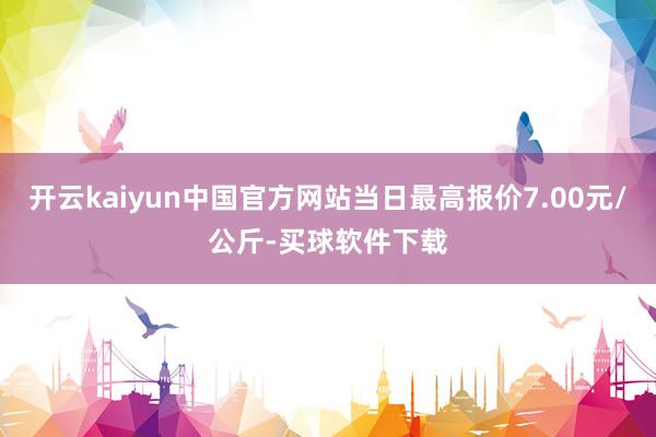 开云kaiyun中国官方网站当日最高报价7.00元/公斤-买球软件下载