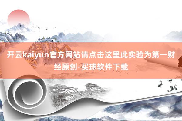 开云kaiyun官方网站请点击这里此实验为第一财经原创-买球软件下载