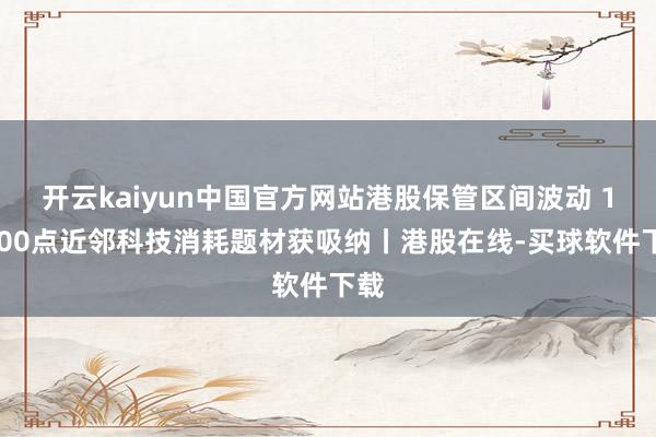 开云kaiyun中国官方网站港股保管区间波动 19600点近邻科技消耗题材获吸纳丨港股在线-买球软件下载