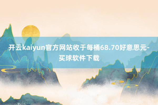 开云kaiyun官方网站收于每桶68.70好意思元-买球软件下载