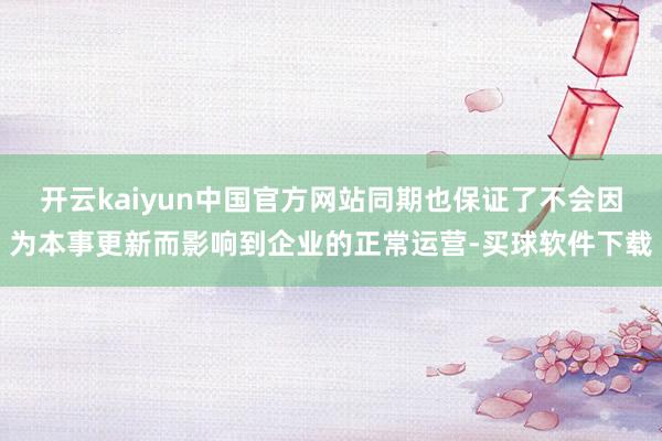 开云kaiyun中国官方网站同期也保证了不会因为本事更新而影响到企业的正常运营-买球软件下载