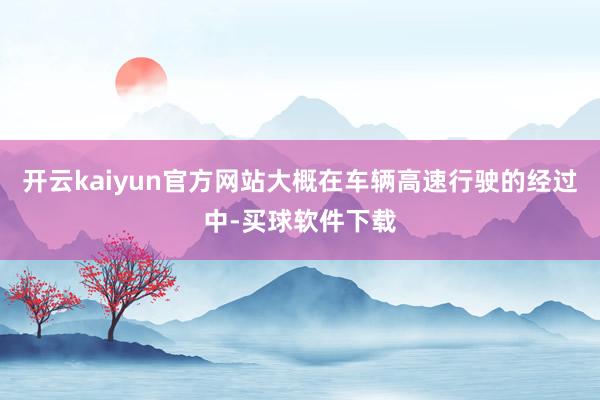 开云kaiyun官方网站大概在车辆高速行驶的经过中-买球软件下载