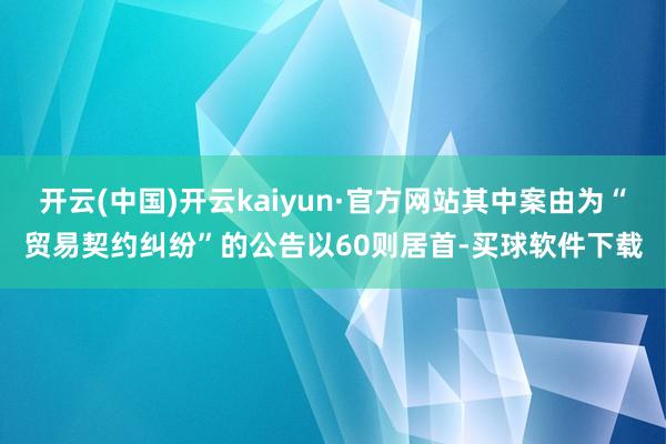 开云(中国)开云kaiyun·官方网站其中案由为“贸易契约纠纷”的公告以60则居首-买球软件下载