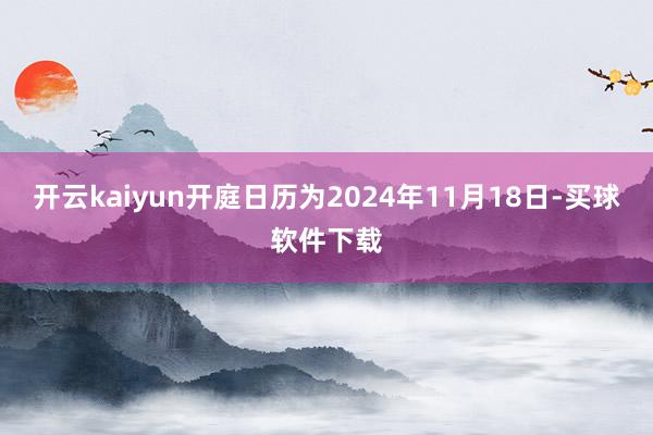 开云kaiyun开庭日历为2024年11月18日-买球软件下载