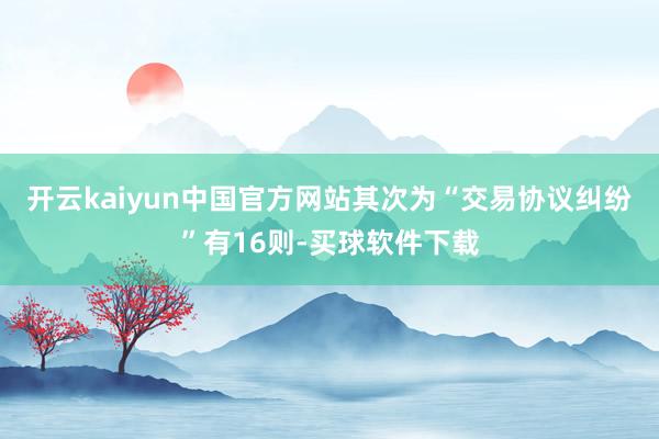 开云kaiyun中国官方网站其次为“交易协议纠纷”有16则-买球软件下载