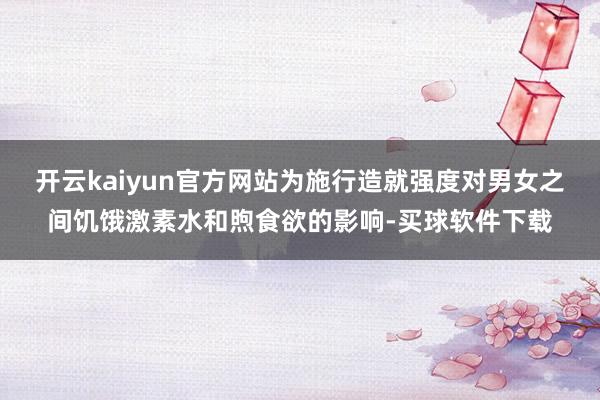 开云kaiyun官方网站为施行造就强度对男女之间饥饿激素水和煦食欲的影响-买球软件下载