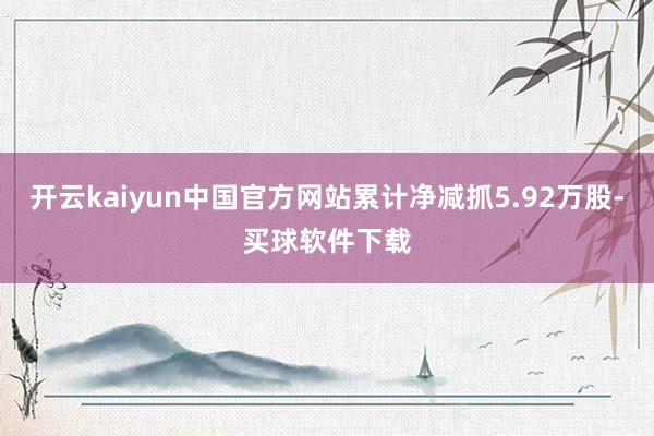 开云kaiyun中国官方网站累计净减抓5.92万股-买球软件下载