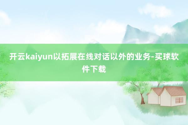 开云kaiyun以拓展在线对话以外的业务-买球软件下载