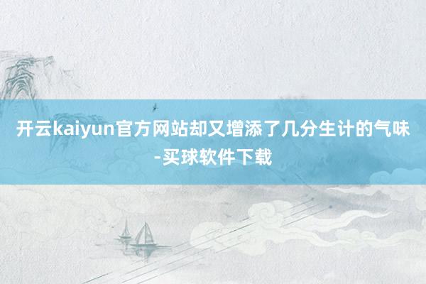 开云kaiyun官方网站却又增添了几分生计的气味-买球软件下载