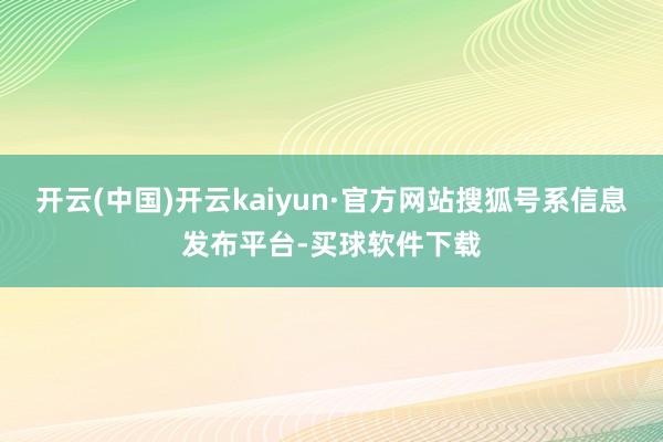 开云(中国)开云kaiyun·官方网站搜狐号系信息发布平台-买球软件下载