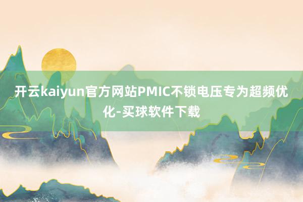 开云kaiyun官方网站PMIC不锁电压专为超频优化-买球软件下载