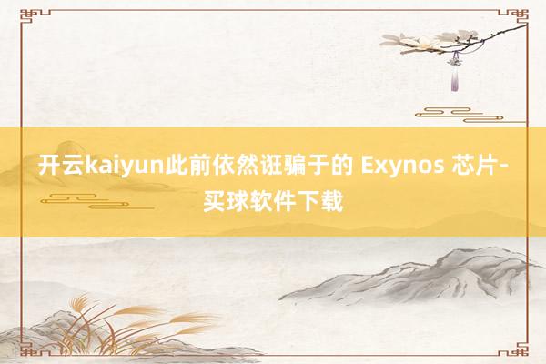 开云kaiyun此前依然诳骗于的 Exynos 芯片-买球软件下载