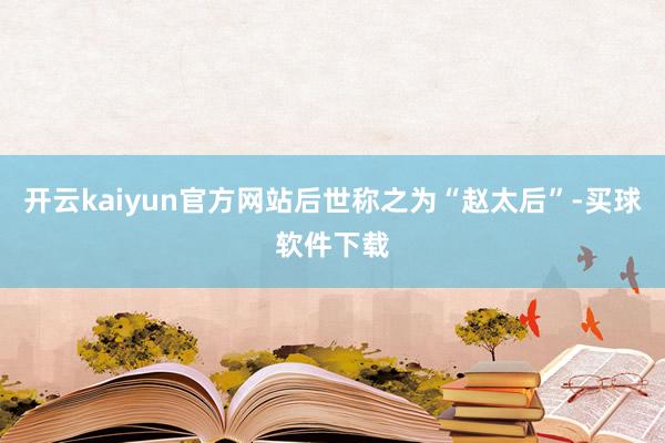 开云kaiyun官方网站后世称之为“赵太后”-买球软件下载