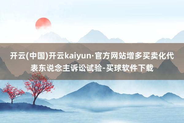 开云(中国)开云kaiyun·官方网站增多买卖化代表东说念主诉讼试验-买球软件下载