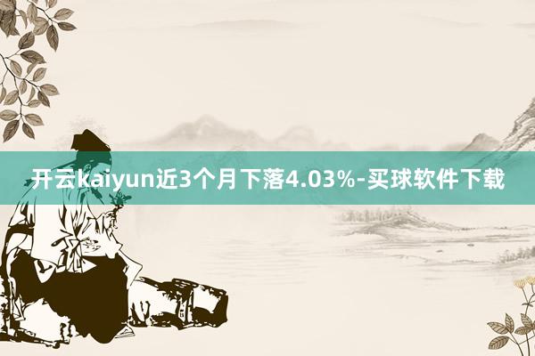 开云kaiyun近3个月下落4.03%-买球软件下载