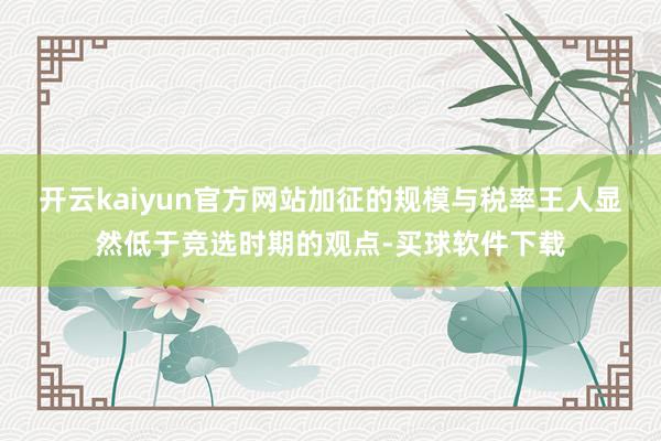 开云kaiyun官方网站加征的规模与税率王人显然低于竞选时期的观点-买球软件下载