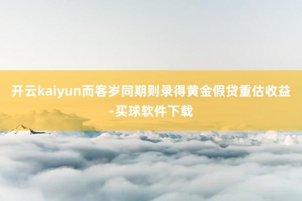 开云kaiyun而客岁同期则录得黄金假贷重估收益-买球软件下载