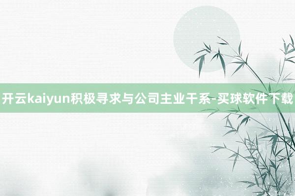 开云kaiyun积极寻求与公司主业干系-买球软件下载