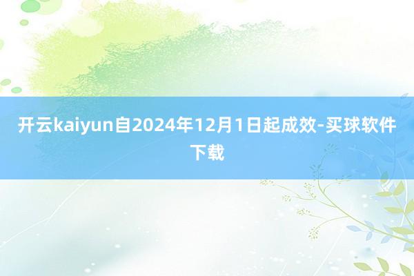 开云kaiyun自2024年12月1日起成效-买球软件下载