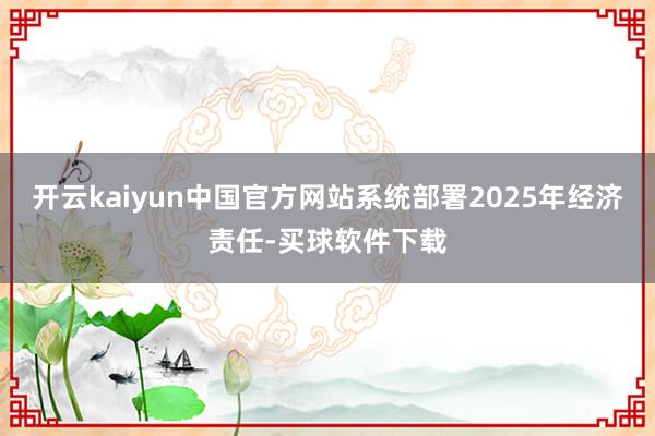 开云kaiyun中国官方网站系统部署2025年经济责任-买球软件下载