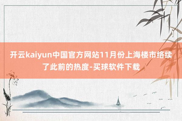 开云kaiyun中国官方网站11月份上海楼市络续了此前的热度-买球软件下载