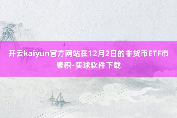 开云kaiyun官方网站在12月2日的非货币ETF市聚积-买球软件下载