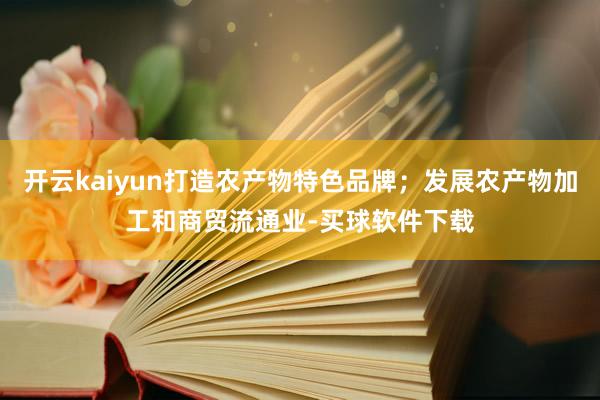 开云kaiyun打造农产物特色品牌；发展农产物加工和商贸流通业-买球软件下载