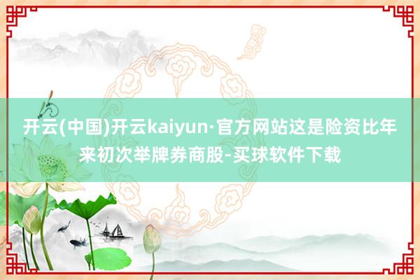 开云(中国)开云kaiyun·官方网站这是险资比年来初次举牌券商股-买球软件下载