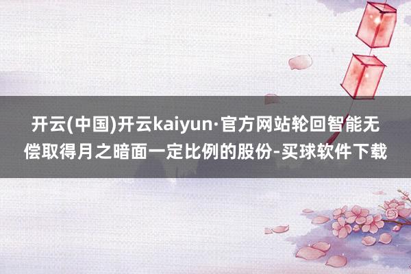 开云(中国)开云kaiyun·官方网站轮回智能无偿取得月之暗面一定比例的股份-买球软件下载