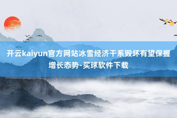 开云kaiyun官方网站冰雪经济干系毁坏有望保握增长态势-买球软件下载