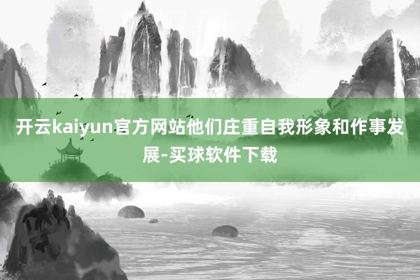 开云kaiyun官方网站他们庄重自我形象和作事发展-买球软件下载