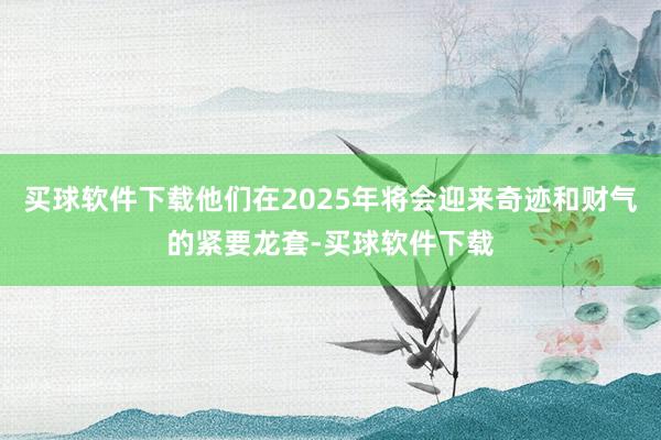 买球软件下载他们在2025年将会迎来奇迹和财气的紧要龙套-买球软件下载