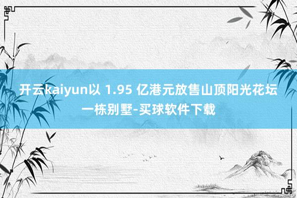 开云kaiyun以 1.95 亿港元放售山顶阳光花坛一栋别墅-买球软件下载