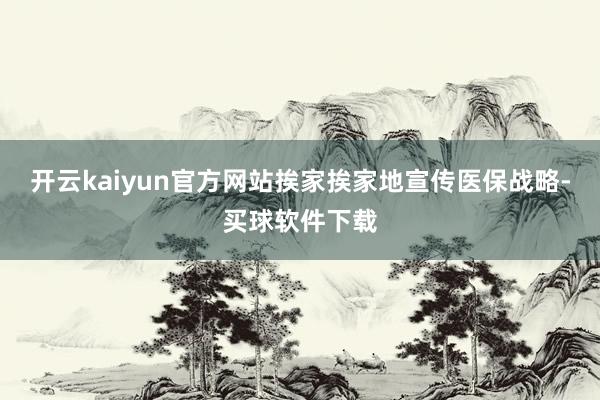 开云kaiyun官方网站挨家挨家地宣传医保战略-买球软件下载