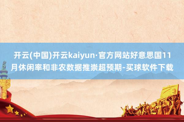 开云(中国)开云kaiyun·官方网站好意思国11月休闲率和非农数据推崇超预期-买球软件下载