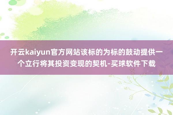 开云kaiyun官方网站该标的为标的鼓动提供一个立行将其投资变现的契机-买球软件下载