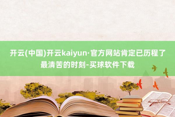 开云(中国)开云kaiyun·官方网站肯定已历程了最清苦的时刻-买球软件下载