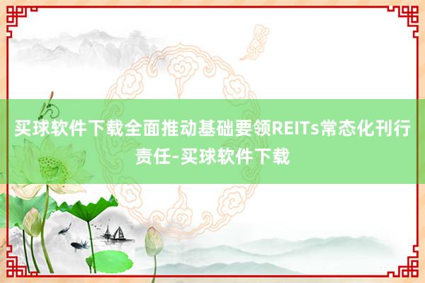 买球软件下载全面推动基础要领REITs常态化刊行责任-买球软件下载