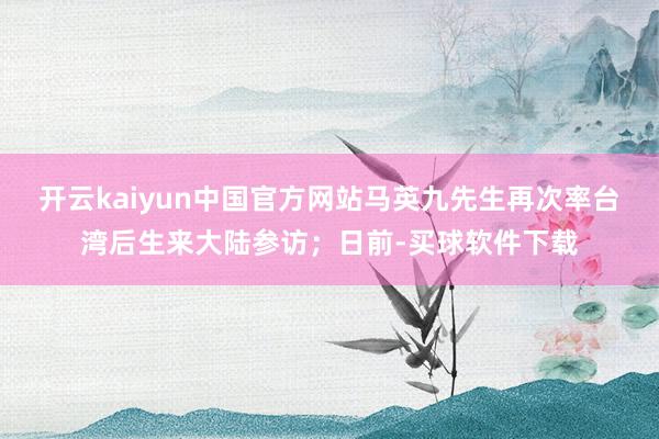 开云kaiyun中国官方网站马英九先生再次率台湾后生来大陆参访；日前-买球软件下载