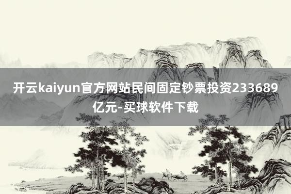 开云kaiyun官方网站民间固定钞票投资233689亿元-买球软件下载