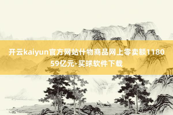 开云kaiyun官方网站什物商品网上零卖额118059亿元-买球软件下载