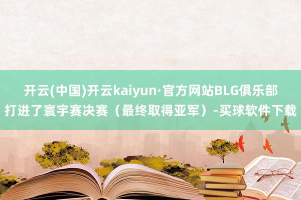 开云(中国)开云kaiyun·官方网站BLG俱乐部打进了寰宇赛决赛（最终取得亚军）-买球软件下载