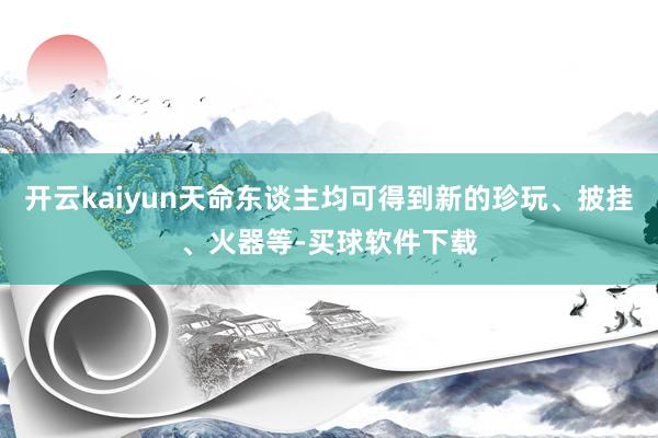 开云kaiyun天命东谈主均可得到新的珍玩、披挂、火器等-买球软件下载