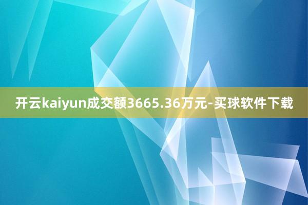 开云kaiyun成交额3665.36万元-买球软件下载