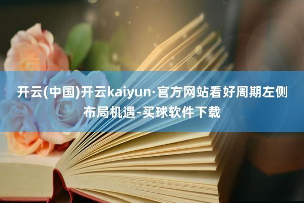 开云(中国)开云kaiyun·官方网站看好周期左侧布局机遇-买球软件下载