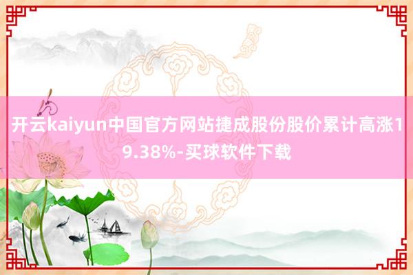 开云kaiyun中国官方网站捷成股份股价累计高涨19.38%-买球软件下载