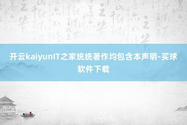 开云kaiyunIT之家统统著作均包含本声明-买球软件下载