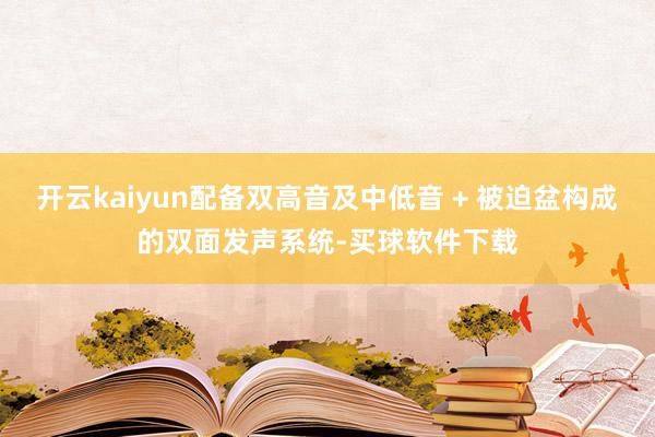 开云kaiyun配备双高音及中低音 + 被迫盆构成的双面发声系统-买球软件下载