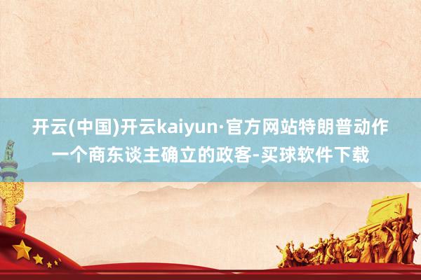 开云(中国)开云kaiyun·官方网站特朗普动作一个商东谈主确立的政客-买球软件下载