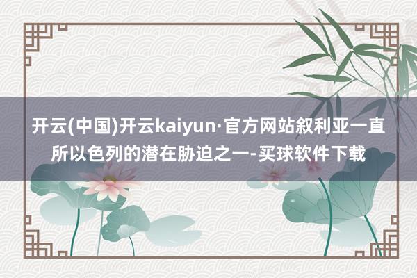 开云(中国)开云kaiyun·官方网站叙利亚一直所以色列的潜在胁迫之一-买球软件下载